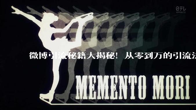 微博引流秘籍大揭秘！从零到万的引流法则 - *