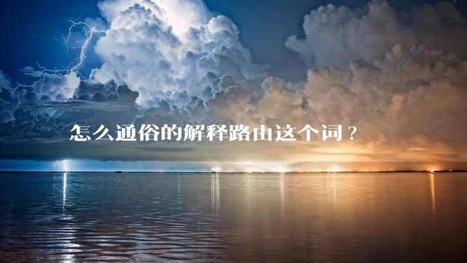 怎么通俗的解释路由这个词?