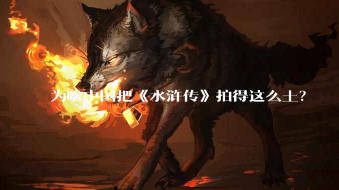 为啥中国把《水浒传》拍得这么土？